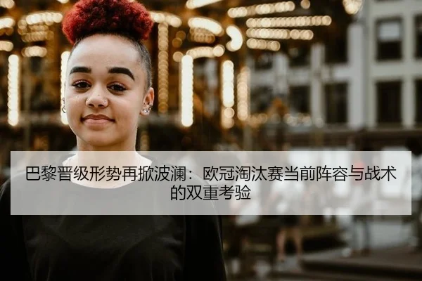 巴黎晋级形势再掀波澜：欧冠淘汰赛当前阵容与战术的双重考验